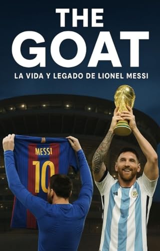 The Goat : La vida y legado de Lionel Messi