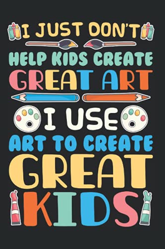 I Don'T Just Help Kids Create Great Art I Use Art To Create Great Kids: Preschool First 1st Second 2nd Third 3rd Grade Teacher Notebook, Journal & ... 120 Lined Pages, 6x9 Inches, Matte Soft Cover