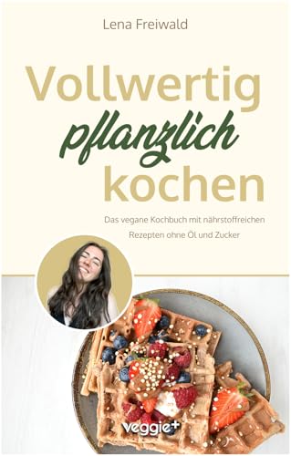 Vollwertig pflanzlich kochen: Das vegane Kochbuch mit nährstoffreichen Rezepten ohne Öl und ohne Zucker (100 Prozent pflanzlich für eine gesunde und vollwertige Ernährung) Vollwertig pflanzlich kochen: Das vegane Kochbuch mit nährstoffreichen Rezepten ohne Öl und ohne Zucker (100 Prozent pflanzlich für eine gesunde und vollwertige Ernährung)