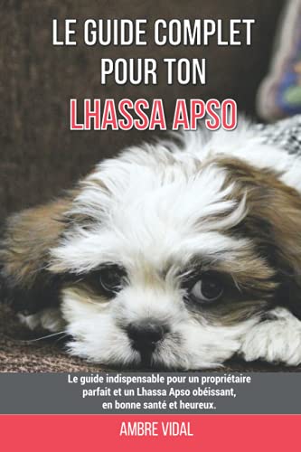 Le guide complet pour ton Lhassa Apso: Le guide indispensable pour un propriétaire parfait et un Lhassa Apso obéissant, en bonne santé et heureux.