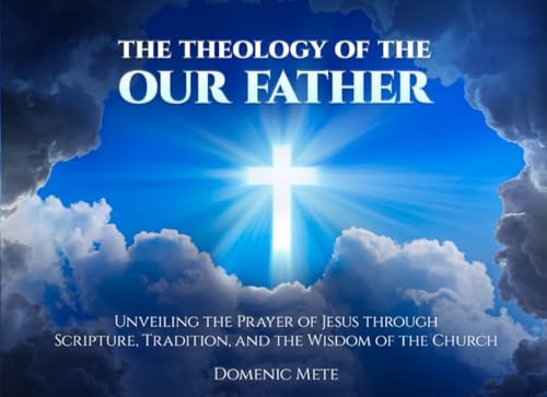 The Theology of the Our Father: Unveiling the Prayer of Jesus through Scripture, Tradition, and the Wisdom of the Church
