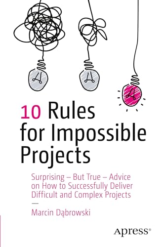 10 Rules for Impossible Projects: Surprising – But True – Advice on How to Successfully Deliver Difficult and Complex Projects