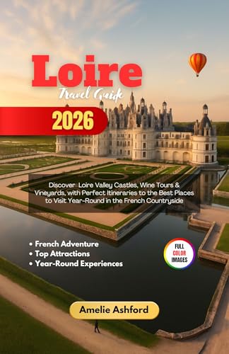 Loire Travel Guide 2026: Discover Loire Valley Castles, Wine Tours & Vineyards, with Perfect Itineraries to the Best Places to Visit Year-Round in the French Countryside