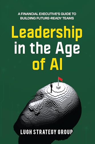 Leadership in the Age of AI: A Financial Executive's Guide to Building Future-Ready Teams (Leaderhip in the Age of AI Book 1)