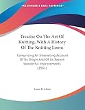 Treatise On The Art Of Knitting, With A History Of The Knitting Loom: Comprising An Interesting Account Of Its Origin And Of Its Recent Wonderful Improvements (1861)