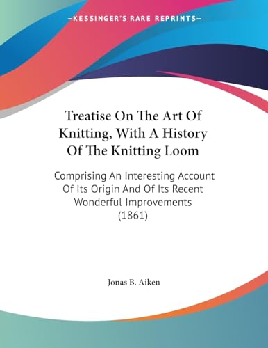 Treatise On The Art Of Knitting, With A History Of The Knitting Loom: Comprising An Interesting Account Of Its Origin And Of Its Recent Wonderful Improvements (1861)