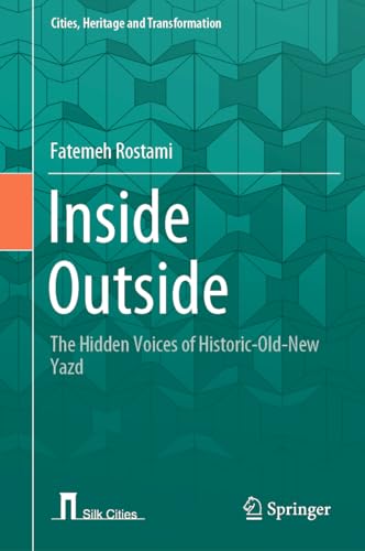 Inside Outside: The Hidden Voices Of Historic-Old-New Yazd (Cities, Heritage And Transformation)