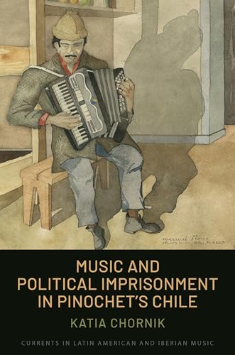 Music and Political Imprisonment in Pinochet's Chile (Currents in Latin American and Iberian Music)