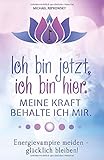  Ich bin jetzt, ich bin hier. Meine Kraft, behalte ich mir.: Energievampire meiden - glücklich bleiben!
