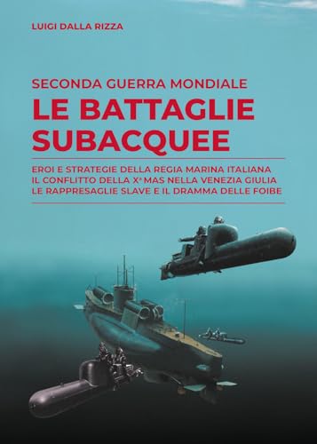 Seconda guerra mondiale. Le battaglie subacquee. Eroi e strategie della Regia Marina Italiana. Il conflitto della Xª Mas nella Venezia Giulia. Le rappresaglie slave e il dramma delle foibe