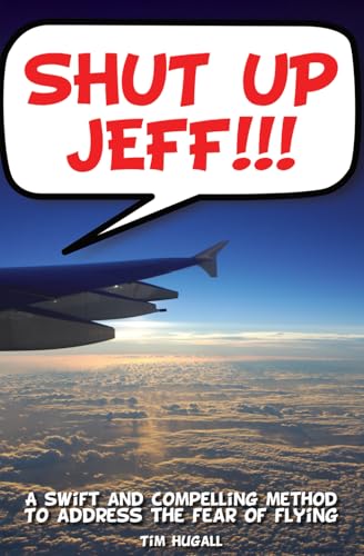 Shut Up Jeff!!!: A swift and compelling method to address the fear of flying