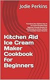perkins  Kitchen Aid Ice Cream Maker Cookbook for Beginners: Transform Your Kitchen Into an Ice Cream Paradise Easy Beginner-Friendly Recipes for Homemade Ice Cream, ... Frozen Desserts (English Edition)