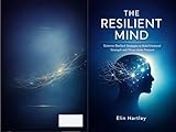 The Resilient Mind: Science-Backed Strategies to Build Emotional Strength and Thrive Under Pressure