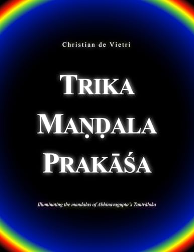 Trika Maṇḍala Prakāśa: Illuminating the mandalas of Abhinavagupta's Tantrāloka
