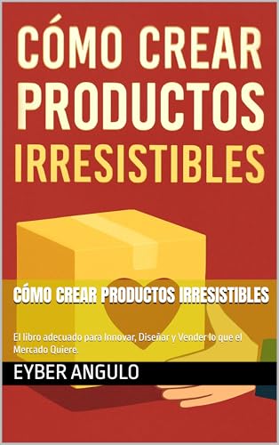 Cómo Crear Productos Irresistibles: El libro adecuado para Innovar, Diseñar y Vender lo que el Mercado Quiere Cómo Crear Productos Irresistibles: El libro adecuado para Innovar, Diseñar y Vender lo que el Mercado Quiere
