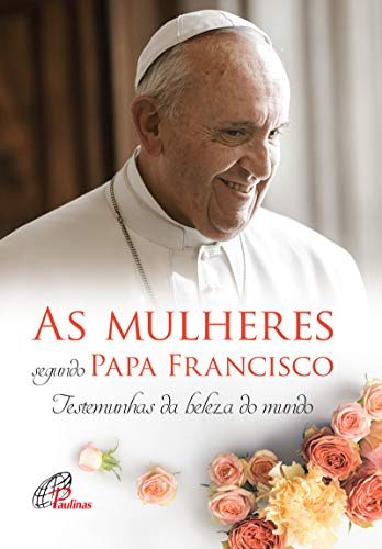As mulheres segundo Papa Francisco: Testemunhas da beleza do mundo
