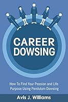 Career Dowsing: How To Find Your Passion and Life Purpose Using Pendulum Dowsing 1790934214 Book Cover