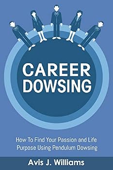 Career Dowsing: How To Find Your Passion and Life Purpose Using Pendulum Dowsing