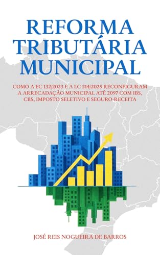 Reforma Tributária Municipal: Como a EC nº 132/2023 e a LC nº 214/2025 reconfiguram a arrecadação municipal até 2097 com IBS, CBS, Imposto Seletivo e seguro-receita (Portuguese Edition)