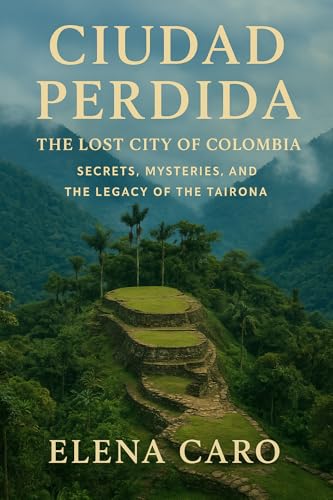 Ciudad Perdida: The Lost City of Colombia – Secrets, Mysteries, and the Legacy of the Tairona (Lost Civilizations of Colombia)