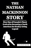 THE NATHAN MACKINNON STORY: How One of Canada’s Finest Evolved to Becoming a North American Ice Hockey Living Legend