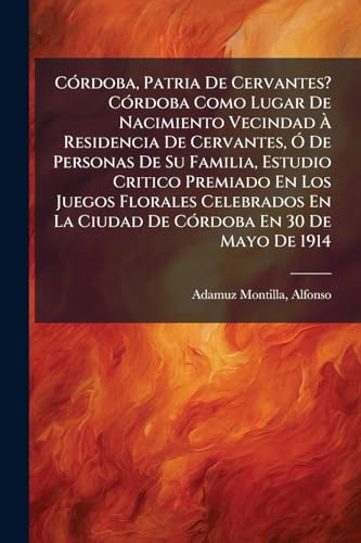 Córdoba, Patria De Cervantes? Córdoba Como Lugar De Nacimiento Vecindad À Residencia De Cervantes, Ó De Personas De Su Familia, Estudio Critico ... En 30 De Mayo De 1914 (Spanish Edition)