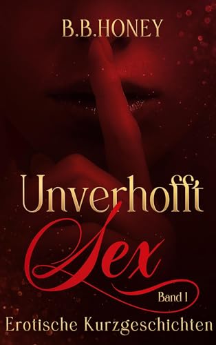 Unverhofft Sex: Erotische Kurzgeschichten: lebendig + sinnlich + direkt = Erotik neu definiert!
