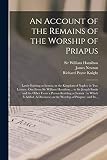 An Account of the Remains of the Worship of Priapus: Lately Existing at Isernia, in the Kingdom of Naples; in Two Letters: One From Sir William ... a Person Residing at Isernia: to Which Is...
