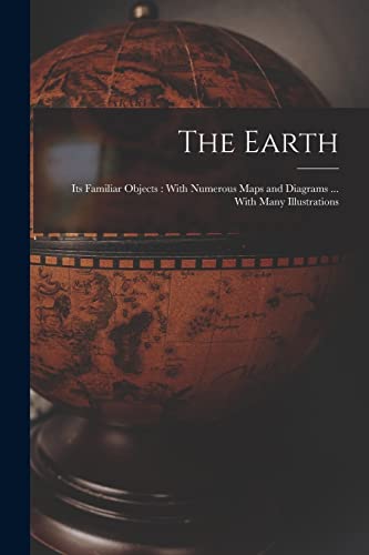 The Earth: Its Familiar Objects: With Numerous Maps and Diagrams ... With Many Illustrations