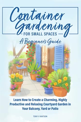Container Gardening for Small Spaces: A Beginners' Guide: Learn How to...
