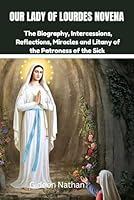 OUR LADY OF LOURDES NOVENA: The Biography, Intercessions, Reflections, Miracles and Litany of the patroness of the sick B0F3VJVGKW Book Cover