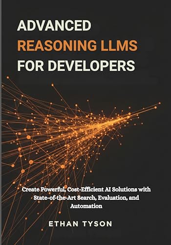 Advanced Reasoning LLMs for Developers : Create Powerful, Cost-Efficient AI Solutions with State-of-the-Art Search, Evaluation, and Automation