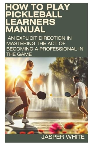HOW TO PLAY PICKLEBALL: LEARNERS MANUAL: An explicit direction in mastering the act of becoming a professional in the game