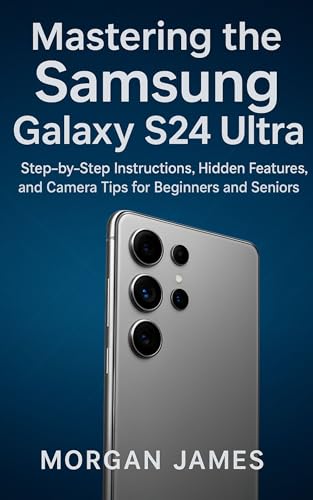Mastering the Samsung Galaxy S24 Ultra: Step-by-Step Instructions, Hidden Features, and Camera Tips for Beginners and Seniors (Camera and video tools guide Book 1)