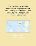 The 2016 World Market Forecasts for Imported Gears and Gearing, Ball Screws, Gear Boxes, Speed Changers, and Torque Converters
