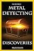 Incredible Metal Detecting Discoveries: True Stories of Amazing Treasures Found by Everyday People