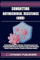 Combatting Antimicrobial Resistance (AMR): Understanding the Causes, Consequences and Potential Solutions to Viruses, Fungi, and Parasites Which Poses a Grave Threat to Humans Health. B0D36KBN3Z Book Cover