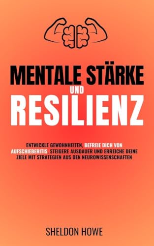 Mentale Stärke Und Resilienz: Entwickle Gewohnheiten, Befreie Dich Von Aufschieberitis, Steigere Ausdauer Und Erreiche Deine Ziele Mit Strategien Aus Den Neurowissenschaften.