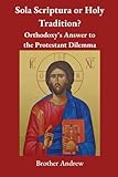 Sola Scriptura or Holy Tradition?: Orthodoxy's Answer to the Protestant Dilemma