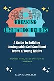 BREAKING LIMITING BELIEFS: A Guide to Building Unstoppable Self-Confident Teens & Young Adults