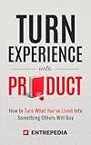 Turn Experience Into Product: How to Turn What You've Lived Into Something Others Will Buy