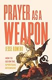 Prayer as a Weapon: How to Go on the Spiritual Offensive