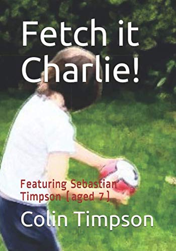 Fetch it Charlie!: Featuring Sebastian Timpson (aged 7)