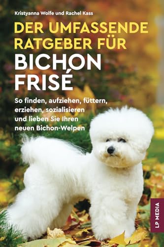 Der Umfassende Ratgeber Für Bichon Frisé: So Finden, Aufziehen, Füttern, Erziehen, Sozialisieren und Lieben Sie Ihren Neuen Bichon-Welpen