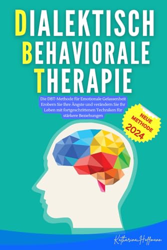Dialektisch-Behaviorale Therapie: Die DBT-Methode für Emotionale Gelassenheit Erobern Sie Ihre Ängste und verändern Sie Ihr Leben mit fortgeschrittenen Techniken für stärkere Beziehu