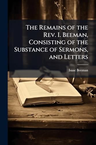 The Remains of the Rev. I. Beeman, Consisting of the Substance of Sermons, and Letters