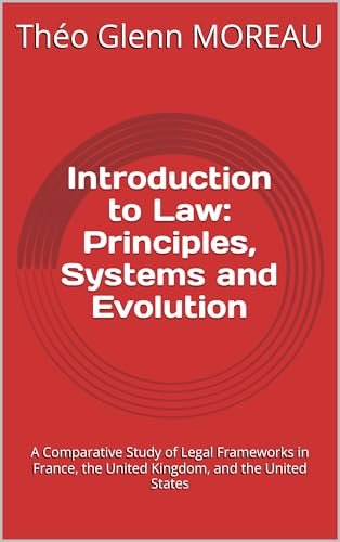 Introduction to Law: Principles, Systems and Evolution: A Comparative Study of Legal Frameworks in France, the United Kingdom, and the United States