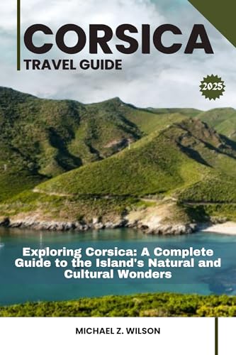 CORSICA TRAVEL GUIDE : Exploring Corsica: A Complete Guide to the Island's Natural and Cultural Wonders