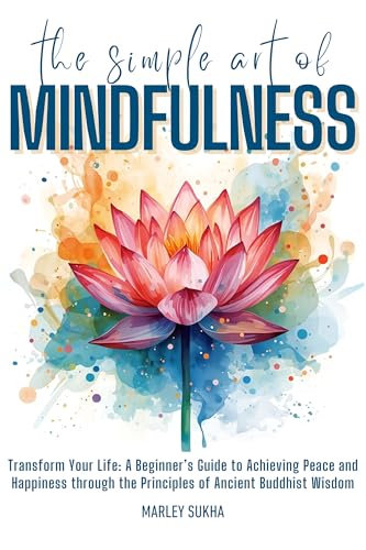 The Simple Art of Mindfulness: Transform Your Life: A Beginner’s Guide to Achieving Peace and Happiness through the Principles of Ancient Buddhist Wisdom (English Edition)