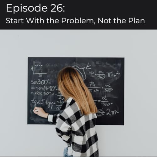 Episode 26 | Start With The Problem, Not The Plan
